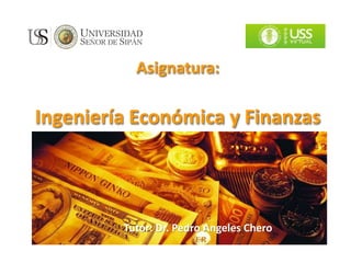 Asignatura:
Ingeniería Económica y Finanzas
Tutor: Dr. Pedro Angeles Chero
 