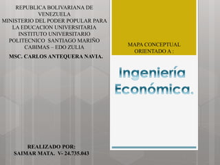 REPUBLICA BOLIVARIANA DE
VENEZUELA
MINISTERIO DEL PODER POPULAR PARA
LA EDUCACION UNIVERSITARIA
INSTITUTO UNIVERSITARIO
POLITECNICO SANTIAGO MARIÑO
CABIMAS – EDO ZULIA MAPA CONCEPTUAL
ORIENTADO A :
MSC. CARLOS ANTEQUERA NAVIA.
REALIZADO POR:
SAIMAR MATA. V- 24.735.043
 