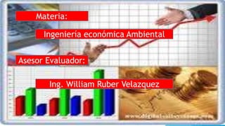 Materia:
Ingeniería económica Ambiental
Asesor Evaluador:
Ing. William Ruber Velazquez
 