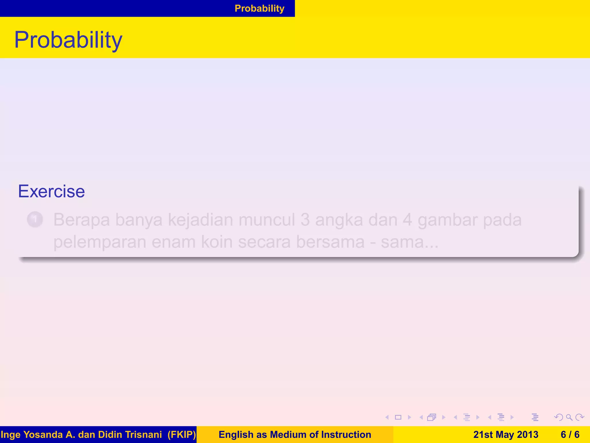 Probability
Probability
Exercise
1 Berapa banya kejadian muncul 3 angka dan 4 gambar pada
pelemparan enam koin secara bersama - sama...
Inge Yosanda A. dan Didin Trisnani (FKIP) English as Medium of Instruction 21st May 2013 6 / 6
 