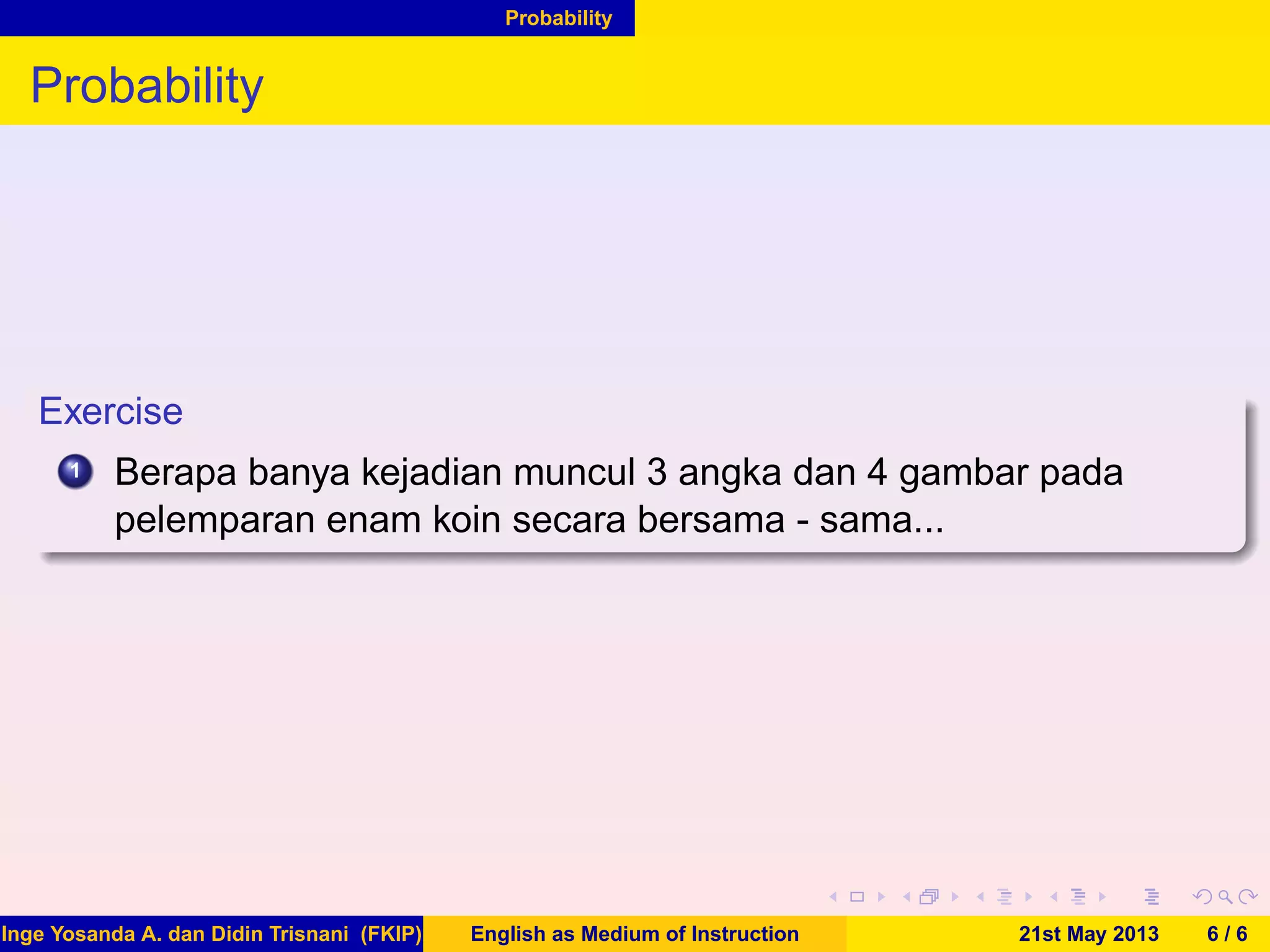 Probability
Probability
Exercise
1 Berapa banya kejadian muncul 3 angka dan 4 gambar pada
pelemparan enam koin secara bersama - sama...
Inge Yosanda A. dan Didin Trisnani (FKIP) English as Medium of Instruction 21st May 2013 6 / 6
 