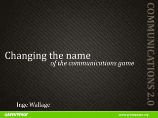 COMMUNICATIONS 2.0
Changing the name
                 of the communications game




  Inge Wallage
 