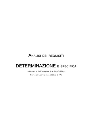 ANALISI DEI REQUISITI

DETERMINAZIONE E SPECIFICA
     Ingegneria del Software A.A. 2007-2008

       Corso di Laurea: Informatica e TPS
 