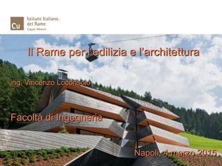 Il Rame per l’edilizia e l’architettura
ing. Vincenzo Loconsolo
Facoltà di Ingegneria
Napoli, 4 marzo 2015
 