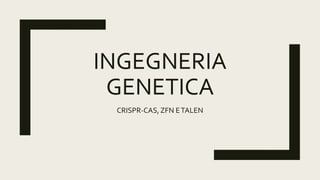 INGEGNERIA
GENETICA
CRISPR-CAS, ZFN ETALEN
 