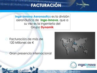 FACTURACIÓN
Inge-innova Aeronautics es la división
aeronáutica de Inge-innova, que a
su vez es la ingeniería del
Grupo Dynamik

Facturación de más de
120 Millones de €
Gran presencia internacional

 