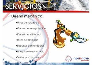 SERVICIOS
 Diseño mecánico
   •Útiles de soldadura

   •Garras de manipulación

   •Garras de soldadura

   •Útiles de marriage

   •Soportes contenedores

   •Máquina de clinchado

   •Soldadura de tuercas
 