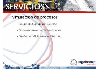 SERVICIOS
 Simulación de procesos
   •Estudio de flujo de producción

   •Dimensionamiento de almacenes

   •Diseño de células automatizadas
 