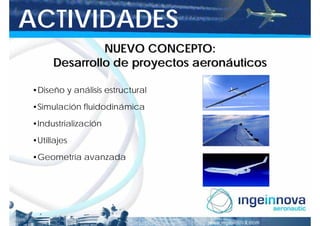 ACTIVIDADES
               NUEVO CONCEPTO:
      Desarrollo de proyectos aeronáuticos

•Diseño y análisis estructural

•Simulación fluidodinámica

•Industrialización
•Utillajes

•Geometría avanzada
 