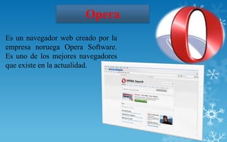 Opera
Es un navegador web creado por la
empresa noruega Opera Software.
Es uno de los mejores navegadores
que existe en la actualidad.
 