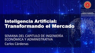 Inteligencia Artificial:
Transformando el Mercado
SEMANA DEL CAPITULO DE INGENIERÌA
ECONÓMICA Y ADMINISTRATIVA
Carlos Cárdenas
 