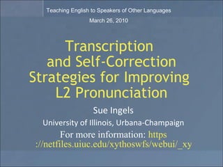 Transcription  and Self-Correction Strategies for Improving  L2 Pronunciation Sue Ingels University of Illinois, Urbana-Champaign For more information:  https ://netfiles.uiuc.edu/xythoswfs/webui/_xy-37398626_2-t_V5HJAM4B   Teaching English to Speakers of Other Languages March 26, 2010 
