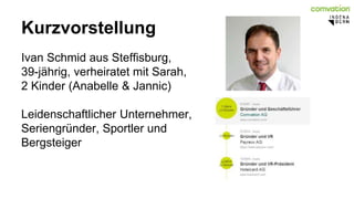 Kurzvorstellung 
Ivan Schmid aus Steffisburg, 
39-jährig, verheiratet mit Sarah, 
2 Kinder (Anabelle & Jannic) 
Leidenschaftlicher Unternehmer, 
Seriengründer, Sportler und 
Bergsteiger 
 