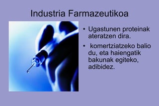 Industria Farmazeutikoa Ugastunen proteinak ateratzen dira. komertziatzeko balio du, eta haiengatik bakunak egiteko, adibidez. 