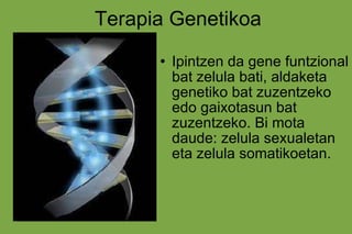 Terapia Genetikoa Ipintzen da gene funtzional bat zelula bati, aldaketa genetiko bat zuzentzeko edo gaixotasun bat zuzentzeko. Bi mota daude: zelula sexualetan eta zelula somatikoetan.  