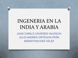 INGENERIA EN LA
 INDIA Y ARABIA
JUAN CAMILO CAVIEDES VALENCIA
 JULIO ANDRES ORTEGON PEÑA
     SEBASTIAN DIAZ VELEZ
 