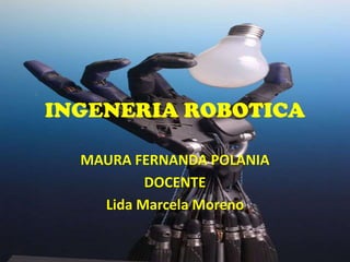 INGENERIA ROBOTICA
MAURA FERNANDA POLANIA
DOCENTE
Lida Marcela Moreno
 