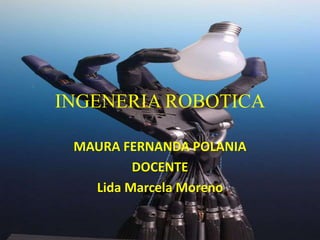 INGENERIA ROBOTICA
MAURA FERNANDA POLANIA
DOCENTE
Lida Marcela Moreno
 