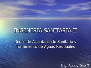 INGENERIA SANITARIA II Redes de Alcantarillado Sanitario y Tratamiento de Aguas Residuales   Ing. Robby Diez T 