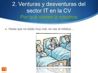 2. Venturas y desventuras del
          sector IT en la CV
          Por qué vienen a nosotros

S Hasta que no estás muy mal, no vas al médico…
 