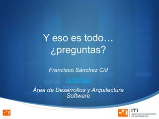 Y eso es todo…
    ¿preguntas?
     Francisco Sánchez Cid
            cid@iti.es
Área de Desarrollos y Arquitectura
           Software
 