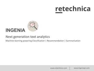 INGENIA
Next generation text analytics
Machine learning powering Classification | Recommendation | Summarisation

www.retechnica.com

www.ingeniapi.com

 