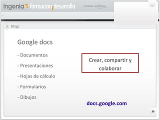 20
Blogs
Google docs
- Documentos
- Presentaciones
- Hojas de cálculo
- Formularios
- Dibujos
Crear, compartir y
colaborar
docs.google.com
 