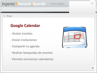 21
Blogs
Google Calendar
- Anotar eventos
- Enviar invitaciones
- Compartir tu agenda
- Realizar búsquedas de eventos
- Permite sincronizar calendarios
 