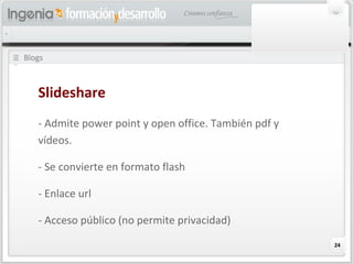 24
Blogs
Slideshare
- Admite power point y open office. También pdf y
vídeos.
- Se convierte en formato flash
- Enlace url
- Acceso público (no permite privacidad)
 