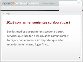 4
Blogs
Son los medios que permiten acceder a ciertos
servicios que facilitan a los usuarios comunicarse y
trabajar conjuntamente sin importar que estén
reunidos un un mismo lugar físico.
¿Qué son las herramientas colaborativas?
 