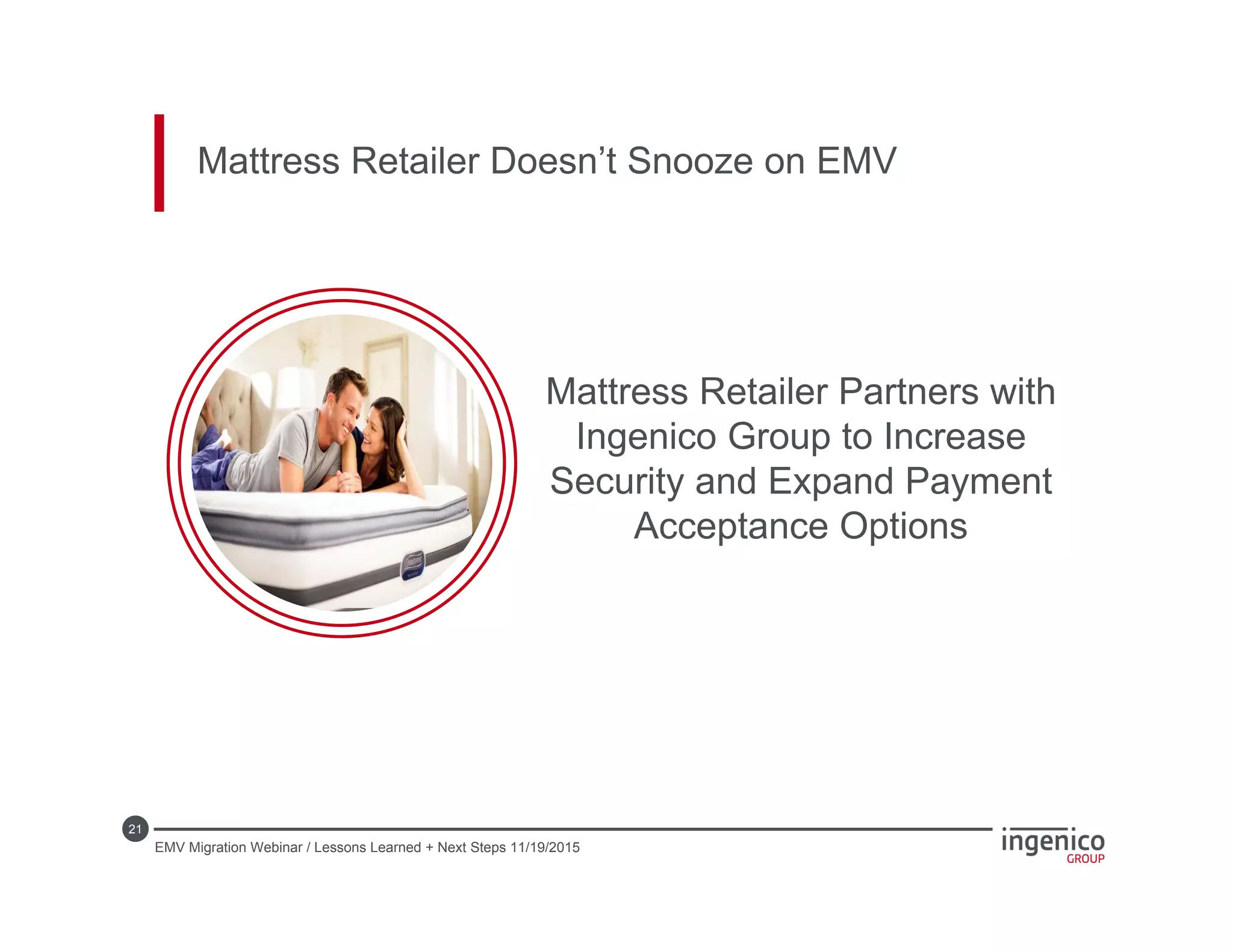 21
Mattress Retailer Doesn’t Snooze on EMV
Mattress Retailer Partners with
Ingenico Group to Increase
Security and Expand Payment
Acceptance Options
EMV Migration Webinar / Lessons Learned + Next Steps 11/19/2015
 