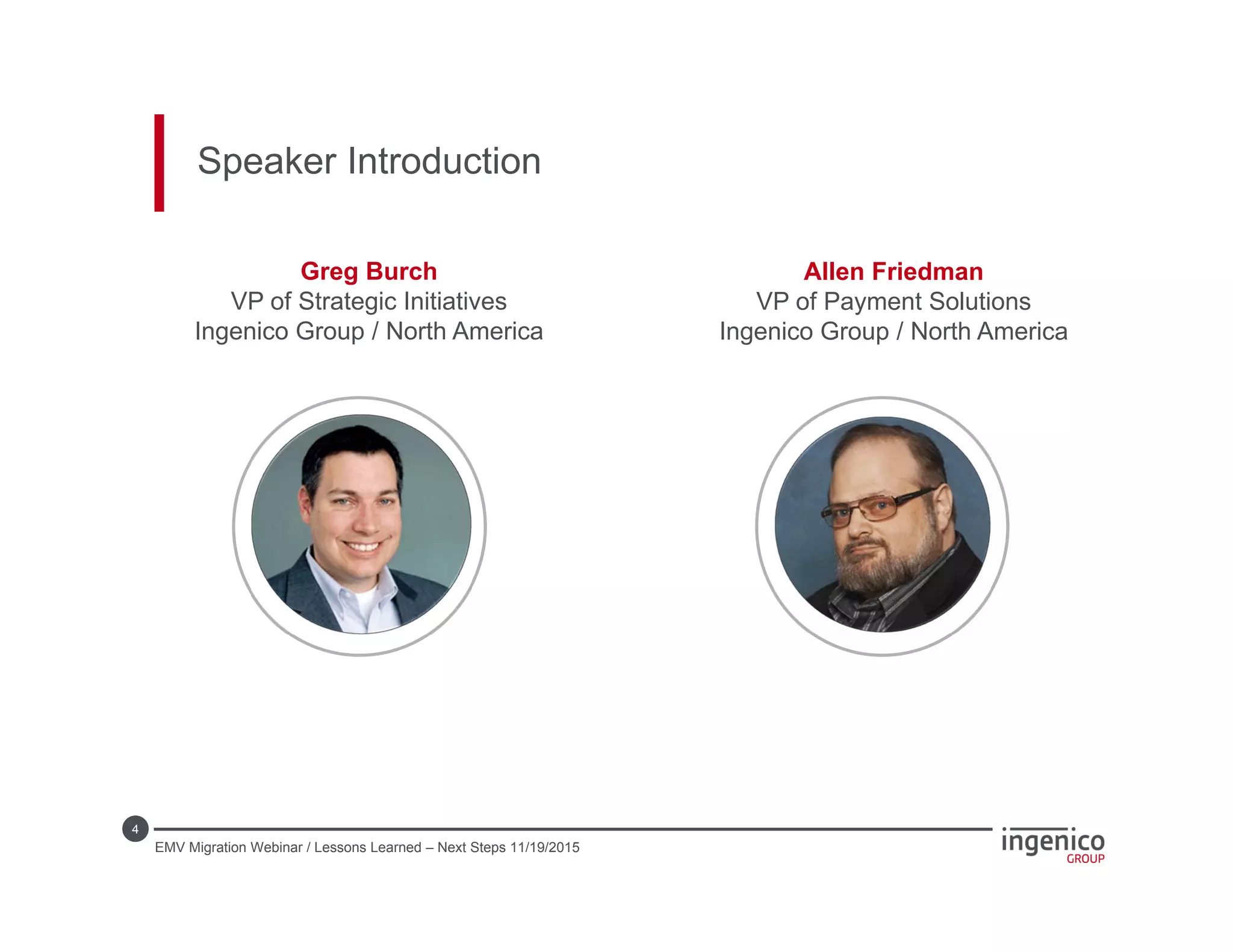 4
Speaker Introduction
Greg Burch
VP of Strategic Initiatives
Ingenico Group / North America
Allen Friedman
VP of Payment Solutions
Ingenico Group / North America
EMV Migration Webinar / Lessons Learned – Next Steps 11/19/2015
 