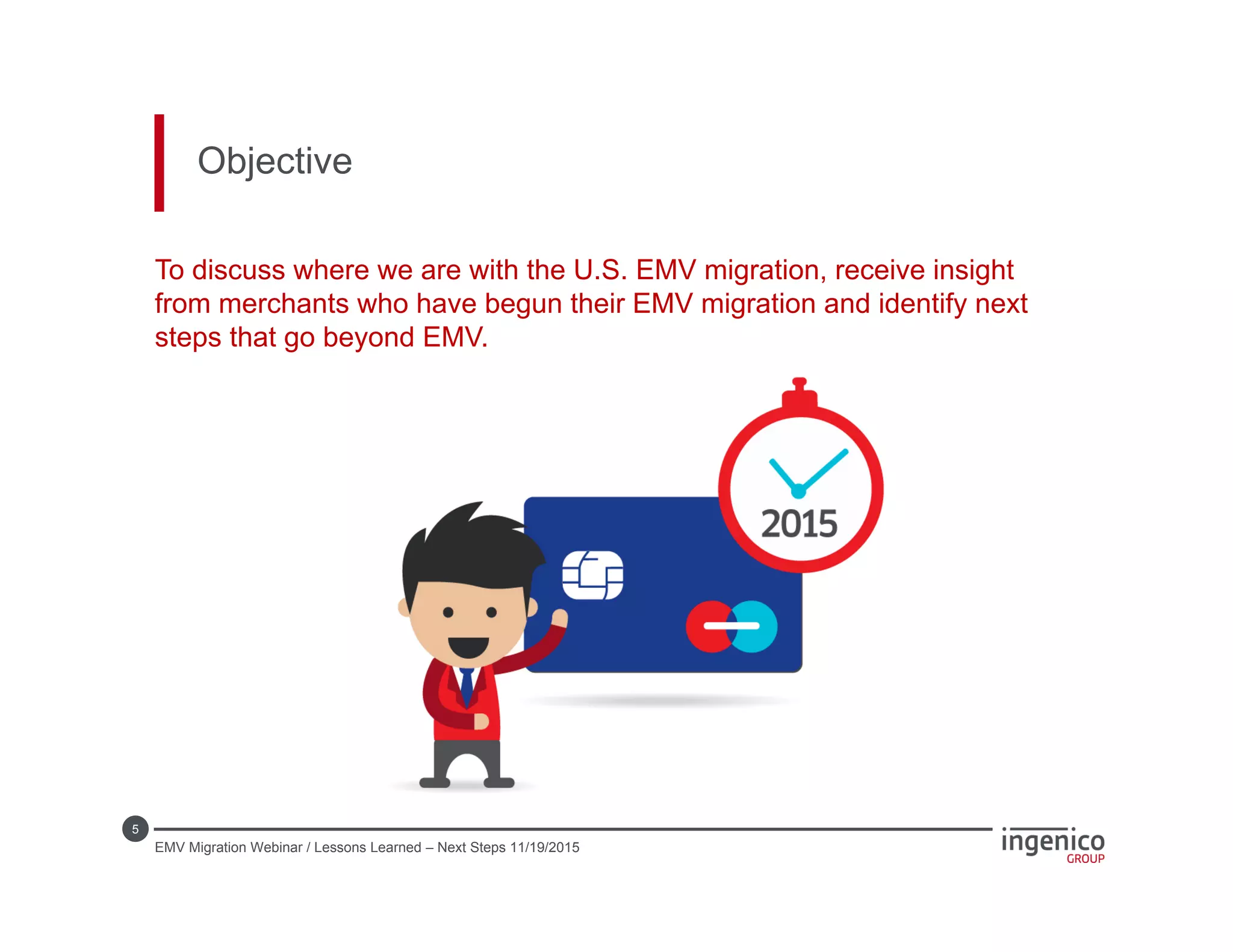 5
Objective
To discuss where we are with the U.S. EMV migration, receive insight
from merchants who have begun their EMV migration and identify next
steps that go beyond EMV.
EMV Migration Webinar / Lessons Learned – Next Steps 11/19/2015
 