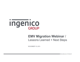 EMV Migration Webinar /
Lessons Learned + Next Steps
NOVEMBER 19, 2015
 