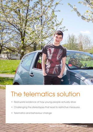 The telematics solution 
• Real-world evidence of how young people actually drive 
• Challenging the stereotypes that lead to restrictive measures 
• Telematics and behaviour change 
Benjamin Fisher, 18 - ingenie customer 
 