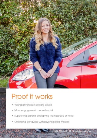 Proof it works 
• Young drivers can be safe drivers 
• More engagement means less risk 
• Supporting parents and giving them peace of mind 
• Changing behaviour with psychological models 
Faith Mitchell , 19 - ingenie customer 
 