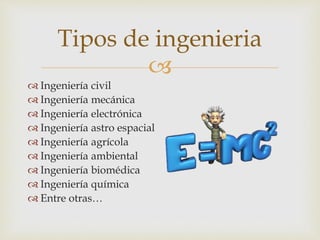 
 Ingeniería civil
 Ingeniería mecánica
 Ingeniería electrónica
 Ingeniería astro espacial
 Ingeniería agrícola
 Ingeniería ambiental
 Ingeniería biomédica
 Ingeniería química
 Entre otras…
Tipos de ingenieria
 