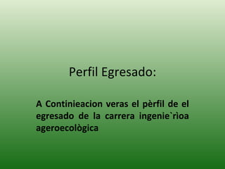 Perfil Egresado: A Continieacion veras el pèrfil de el egresado de la carrera ingenie`rìoa ageroecològica 