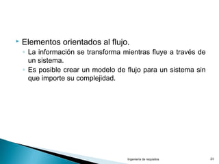  Elementos orientados al flujo.
◦ La información se transforma mientras fluye a través de
un sistema.
◦ Es posible crear un modelo de flujo para un sistema sin
que importe su complejidad.
Ingeniería de requisitos 23
 