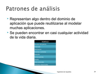  Representan algo dentro del dominio de
aplicación que puede reutilizarse al modelar
muchas aplicaciones.
 Se pueden encontrar en casi cualquier actividad
de la vida diaria.
Ingeniería de requisitos 24
PLANTILLA
Nombre del patrón
Intención
Motivación
Fuerzas y contexto
Solución
Consecuencias
Diseño
Usos conocidos
Patrones relacionados
 