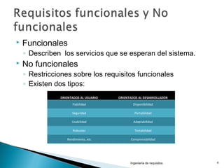  Funcionales
◦ Describen los servicios que se esperan del sistema.
 No funcionales
◦ Restricciones sobre los requisitos funcionales
◦ Existen dos tipos:
Ingeniería de requisitos 4
ORIENTADOS AL USUARIO ORIENTADOS AL DESARROLLADOR
Fiabilidad Disponibilidad
Seguridad Portabilidad
Usabilidad Adaptabilidad
Robustez Testabilidad
Rendimiento, etc Comprensibilidad
 