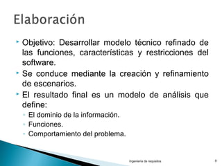  Objetivo: Desarrollar modelo técnico refinado de
las funciones, características y restricciones del
software.
 Se conduce mediante la creación y refinamiento
de escenarios.
 El resultado final es un modelo de análisis que
define:
◦ El dominio de la información.
◦ Funciones.
◦ Comportamiento del problema.
Ingeniería de requisitos 8
 