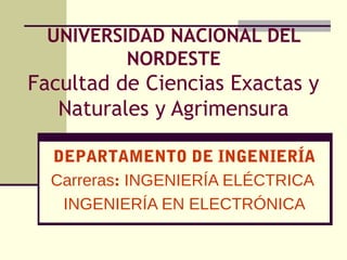 UNIVERSIDAD NACIONAL DEL 
NORDESTE 
Facultad de Ciencias Exactas y 
Naturales y Agrimensura 
DEPARTAMENTO DE INGENIERÍA 
Carreras: INGENIERÍA ELÉCTRICA 
INGENIERÍA EN ELECTRÓNICA 
 