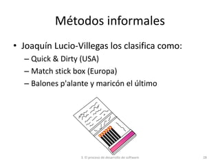 3. El proceso de desarrollo de software 28
Métodos informales
• Joaquín Lucio-Villegas los clasifica como:
– Quick & Dirty (USA)
– Match stick box (Europa)
– Balones p'alante y maricón el último
 