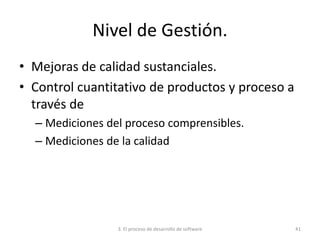 3. El proceso de desarrollo de software 41
Nivel de Gestión.
• Mejoras de calidad sustanciales.
• Control cuantitativo de productos y proceso a
través de
– Mediciones del proceso comprensibles.
– Mediciones de la calidad
 
