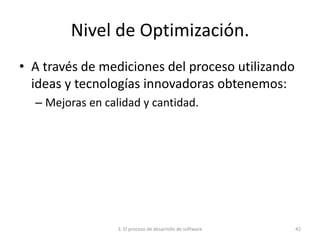 3. El proceso de desarrollo de software 42
Nivel de Optimización.
• A través de mediciones del proceso utilizando
ideas y tecnologías innovadoras obtenemos:
– Mejoras en calidad y cantidad.
 
