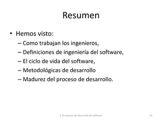 3. El proceso de desarrollo de software 43
Resumen
• Hemos visto:
– Como trabajan los ingenieros,
– Definiciones de ingeniería del software,
– El ciclo de vida del software,
– Metodológicas de desarrollo
– Madurez del proceso de desarrollo.
 