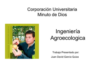 Corporación Universitaria
    Minuto de Dios


             Ingeniería
           Agroecologica

            Trabajo Presentado por:
           Juan David García Quiza
 
