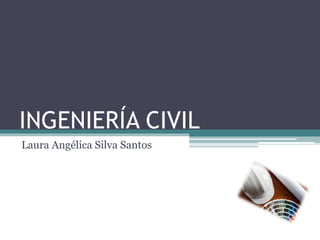 INGENIERÍA CIVIL
Laura Angélica Silva Santos
 