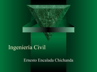 Ingeniería Civil
Ernesto Encalada Chichanda
 